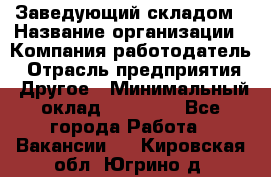 Заведующий складом › Название организации ­ Компания-работодатель › Отрасль предприятия ­ Другое › Минимальный оклад ­ 15 000 - Все города Работа » Вакансии   . Кировская обл.,Югрино д.